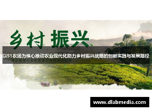 以51农场为核心推动农业现代化助力乡村振兴战略的创新实践与发展路径 以51农场为核心推动农业现代化助力乡村振兴战略的创新实践与发展路径